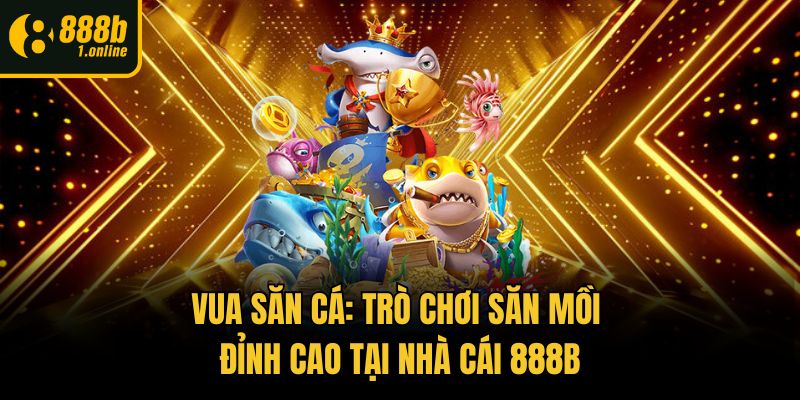 Vua Săn Cá: Trò Chơi Săn Mồi Đỉnh Cao Tại Nhà Cái 888b
